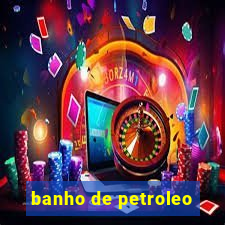 banho de petroleo