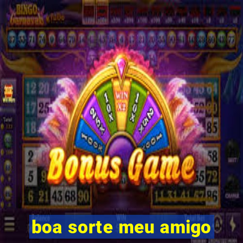 boa sorte meu amigo