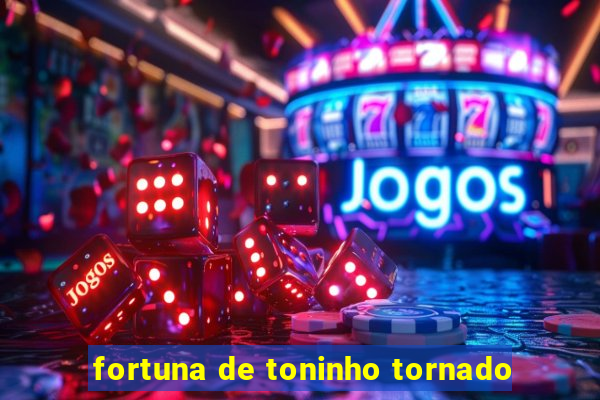 fortuna de toninho tornado