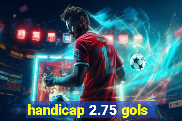 handicap 2.75 gols