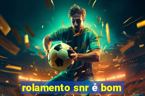 rolamento snr é bom