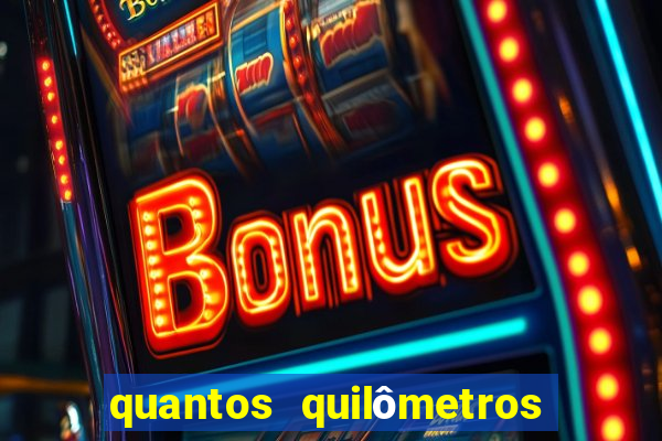 quantos quilômetros dá daqui