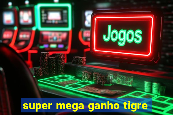 super mega ganho tigre