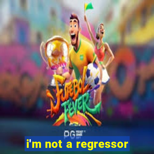 i'm not a regressor