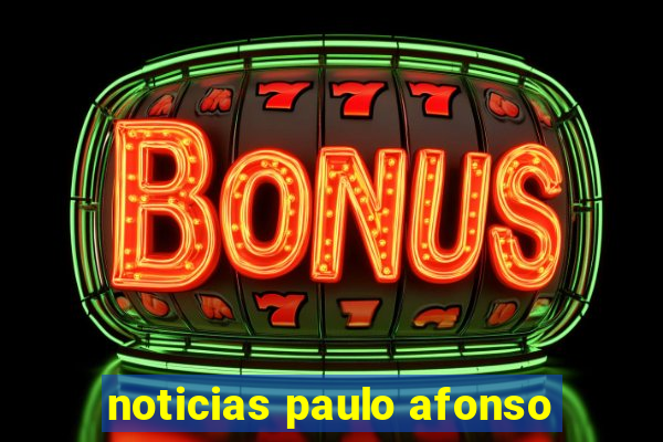 noticias paulo afonso