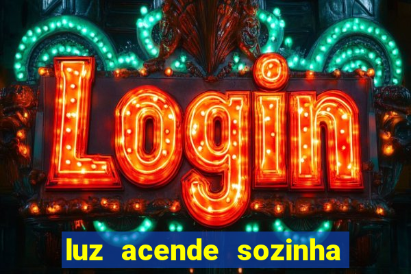 luz acende sozinha a noite o que significa luz acende sozinha a noite espiritismo