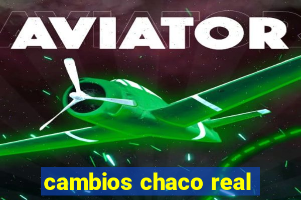 cambios chaco real