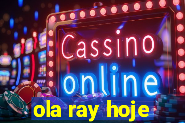 ola ray hoje