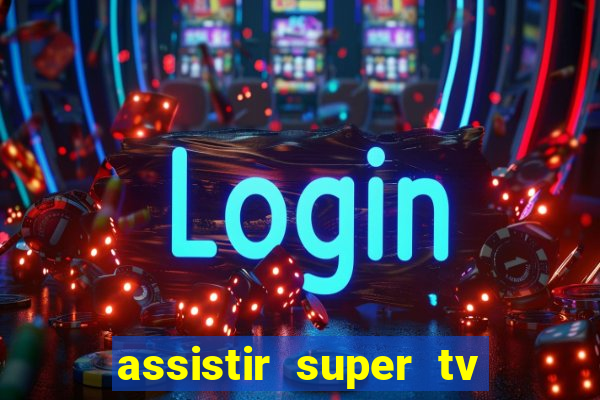 assistir super tv ao vivo