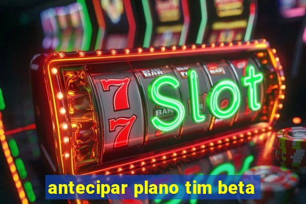 antecipar plano tim beta