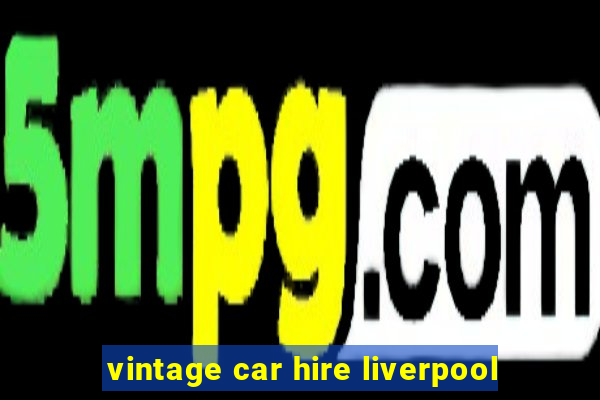 vintage car hire liverpool