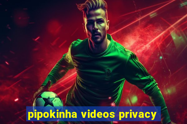 pipokinha videos privacy