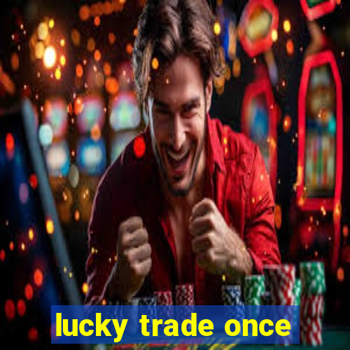 lucky trade once