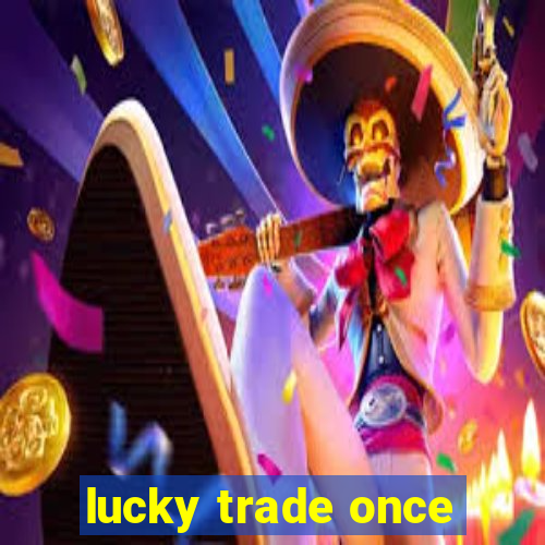 lucky trade once