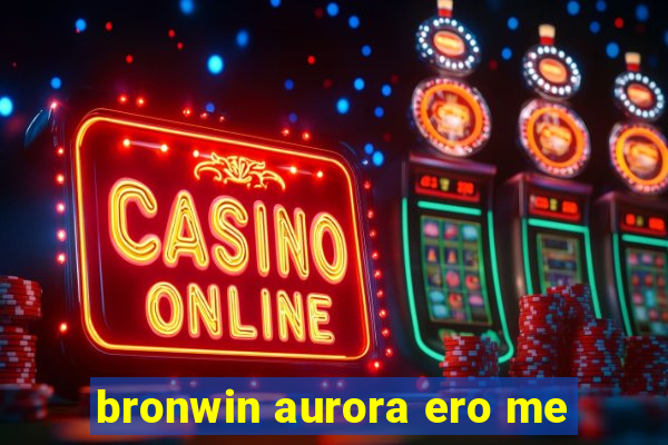 bronwin aurora ero me