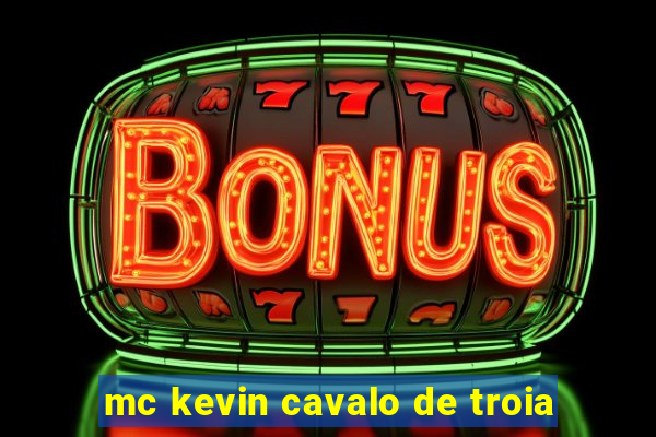 mc kevin cavalo de troia