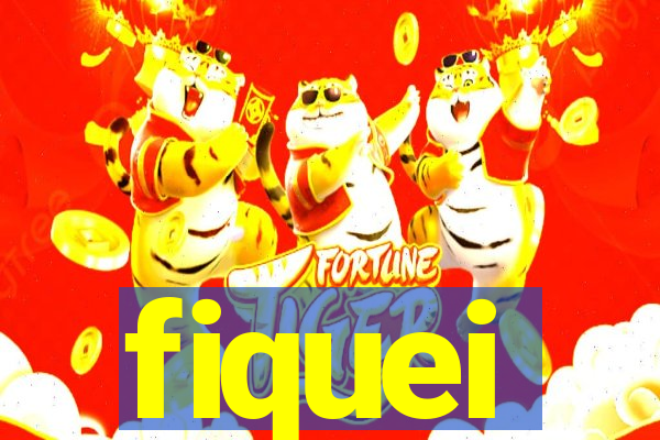 fiquei