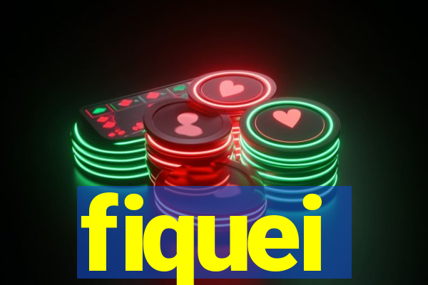 fiquei