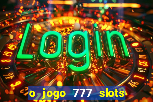 o jogo 777 slots paga mesmo