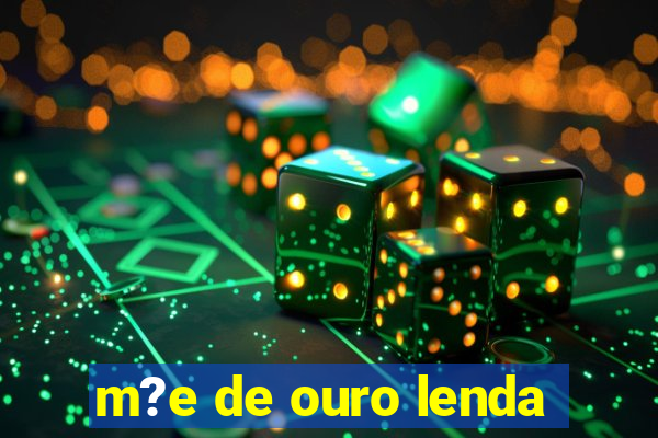 m?e de ouro lenda