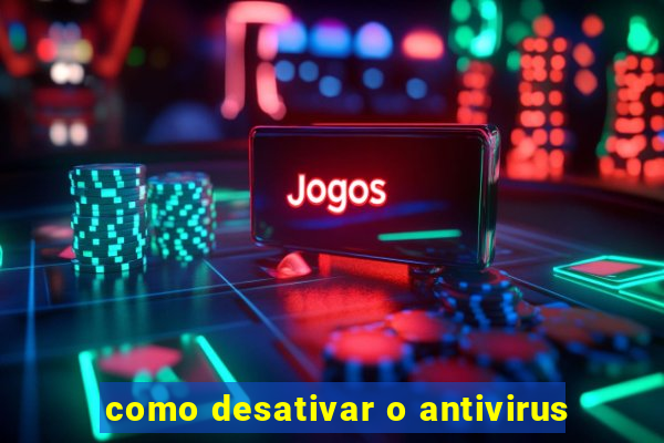 como desativar o antivirus