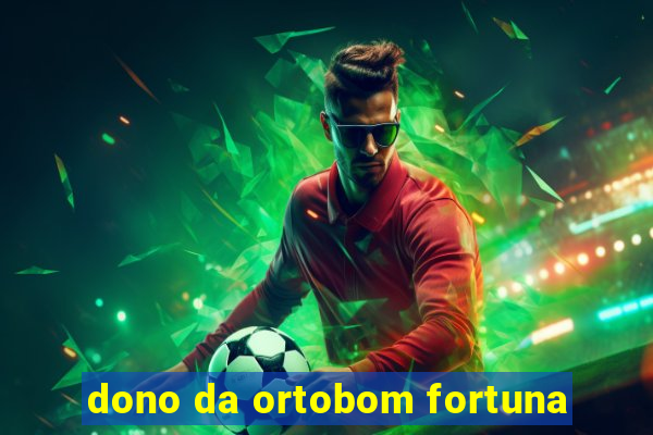 dono da ortobom fortuna