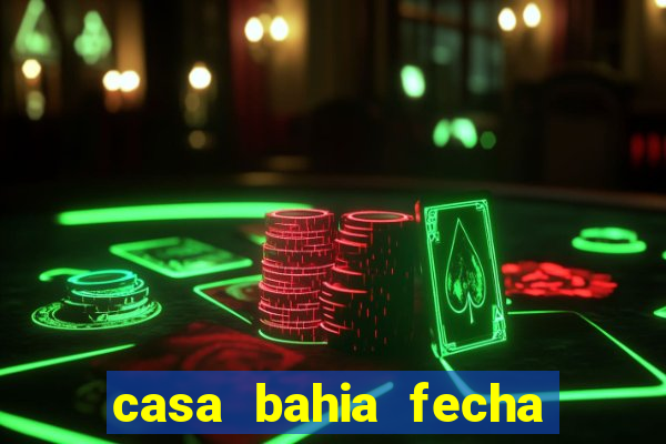 casa bahia fecha que horas